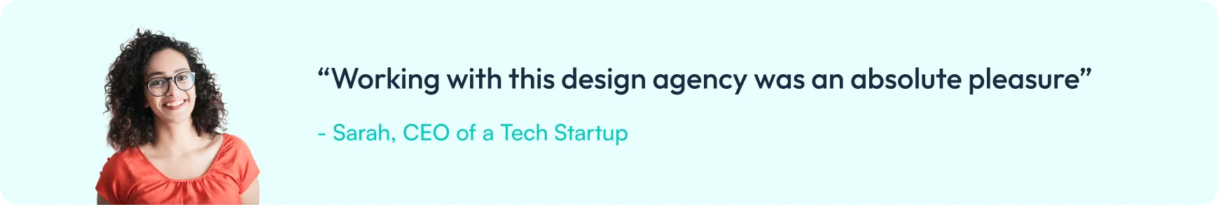 “Working with this design agency was an absolute pleasure” — Sarah, CEO of a Tech Startup